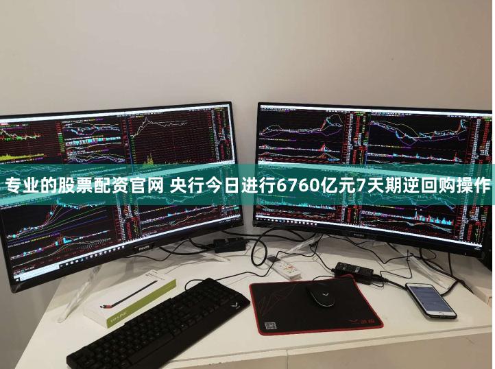 专业的股票配资官网 央行今日进行6760亿元7天期逆回购操作