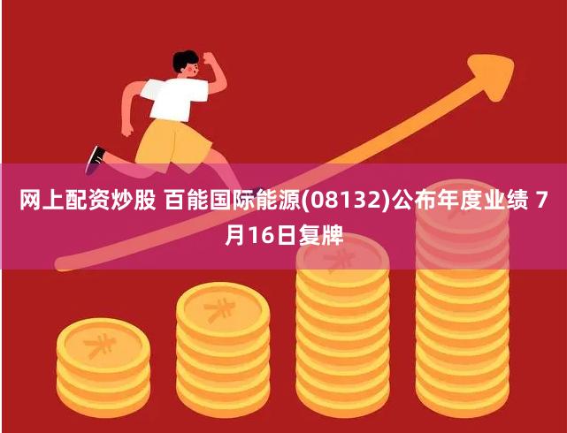 网上配资炒股 百能国际能源(08132)公布年度业绩 7月16日复牌