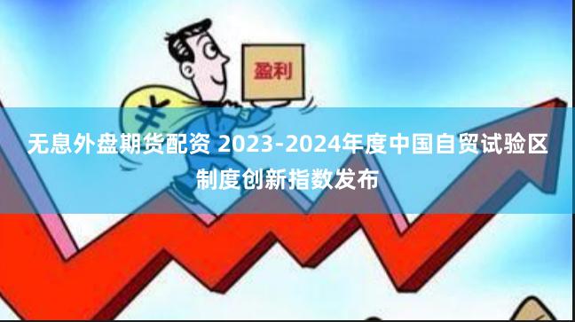 无息外盘期货配资 2023-2024年度中国自贸试验区制度创新指数发布