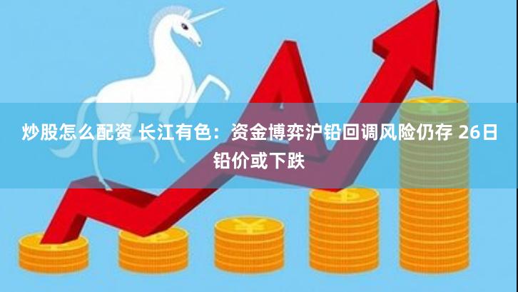 炒股怎么配资 长江有色：资金博弈沪铅回调风险仍存 26日铅价或下跌