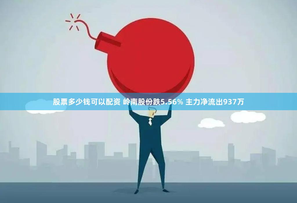 股票多少钱可以配资 岭南股份跌5.56% 主力净流出937万