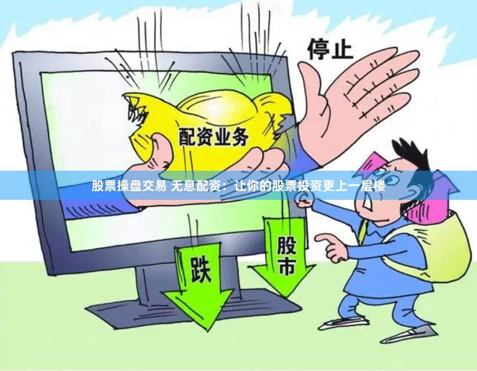 股票操盘交易 无息配资：让你的股票投资更上一层楼