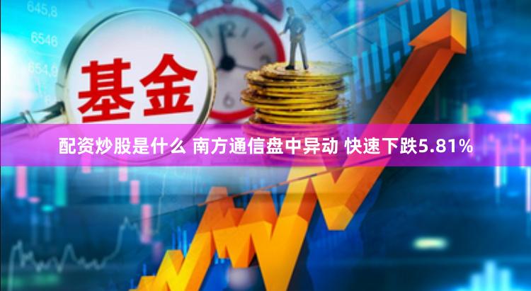 配资炒股是什么 南方通信盘中异动 快速下跌5.81%