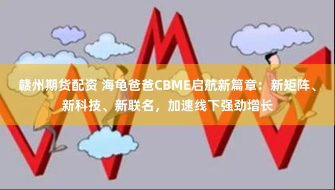 赣州期货配资 海龟爸爸CBME启航新篇章：新矩阵、新科技、新联名，加速线下强劲增长