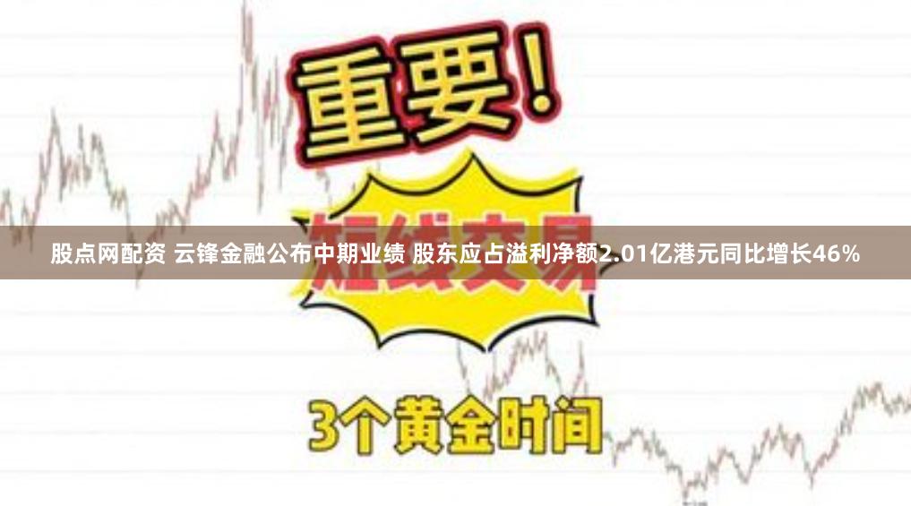 股点网配资 云锋金融公布中期业绩 股东应占溢利净额2.01亿港元同比增长46%