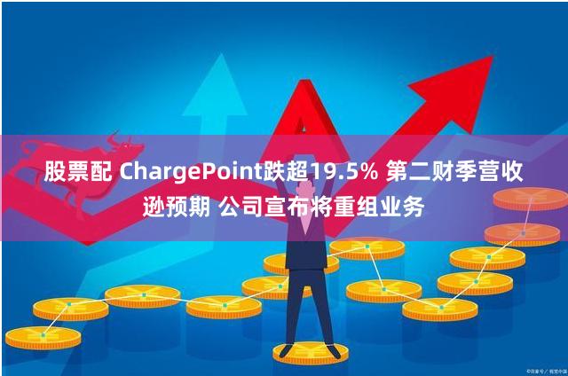 股票配 ChargePoint跌超19.5% 第二财季营收逊预期 公司宣布将重组业务