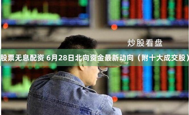 股票无息配资 6月28日北向资金最新动向（附十大成交股）