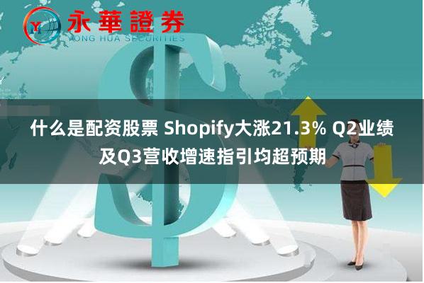 什么是配资股票 Shopify大涨21.3% Q2业绩及Q3营收增速指引均超预期