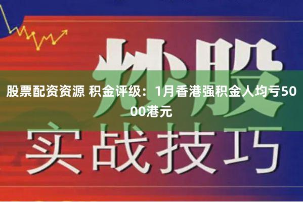 股票配资资源 积金评级：1月香港强积金人均亏5000港元