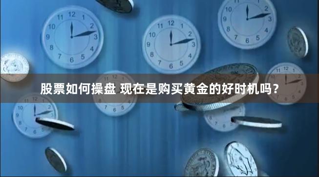 股票如何操盘 现在是购买黄金的好时机吗？