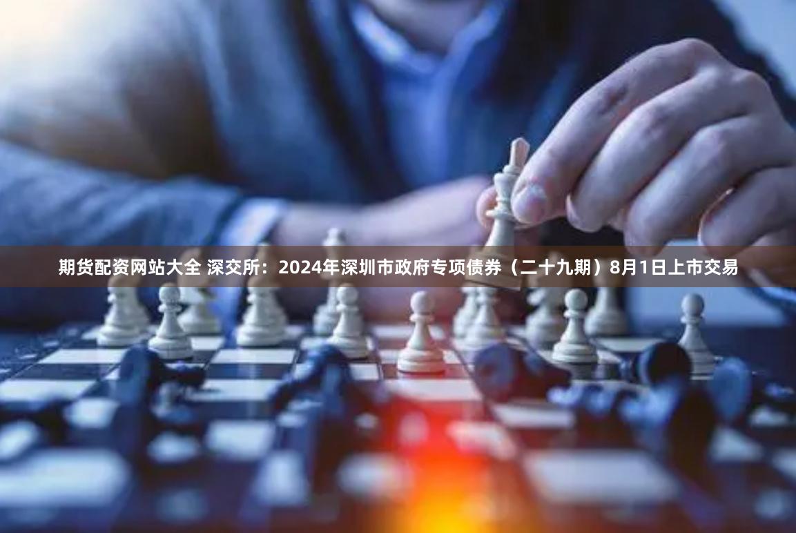 期货配资网站大全 深交所：2024年深圳市政府专项债券（二十九期）8月1日上市交易