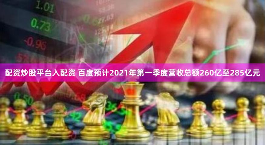 配资炒股平台入配资 百度预计2021年第一季度营收总额260亿至285亿元