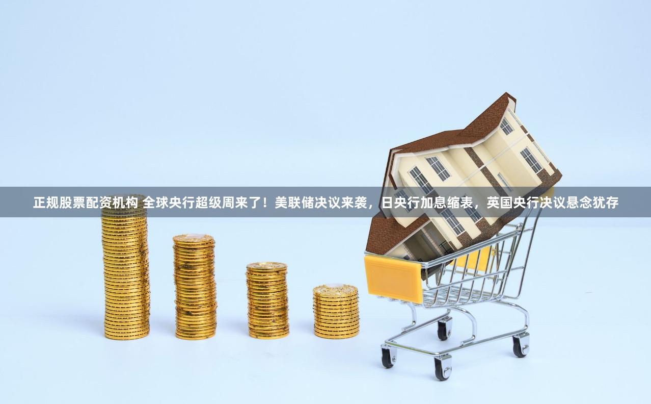 正规股票配资机构 全球央行超级周来了！美联储决议来袭，日央行加息缩表，英国央行决议悬念犹存