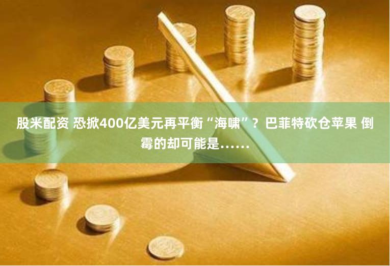 股米配资 恐掀400亿美元再平衡“海啸”？巴菲特砍仓苹果 倒霉的却可能是……