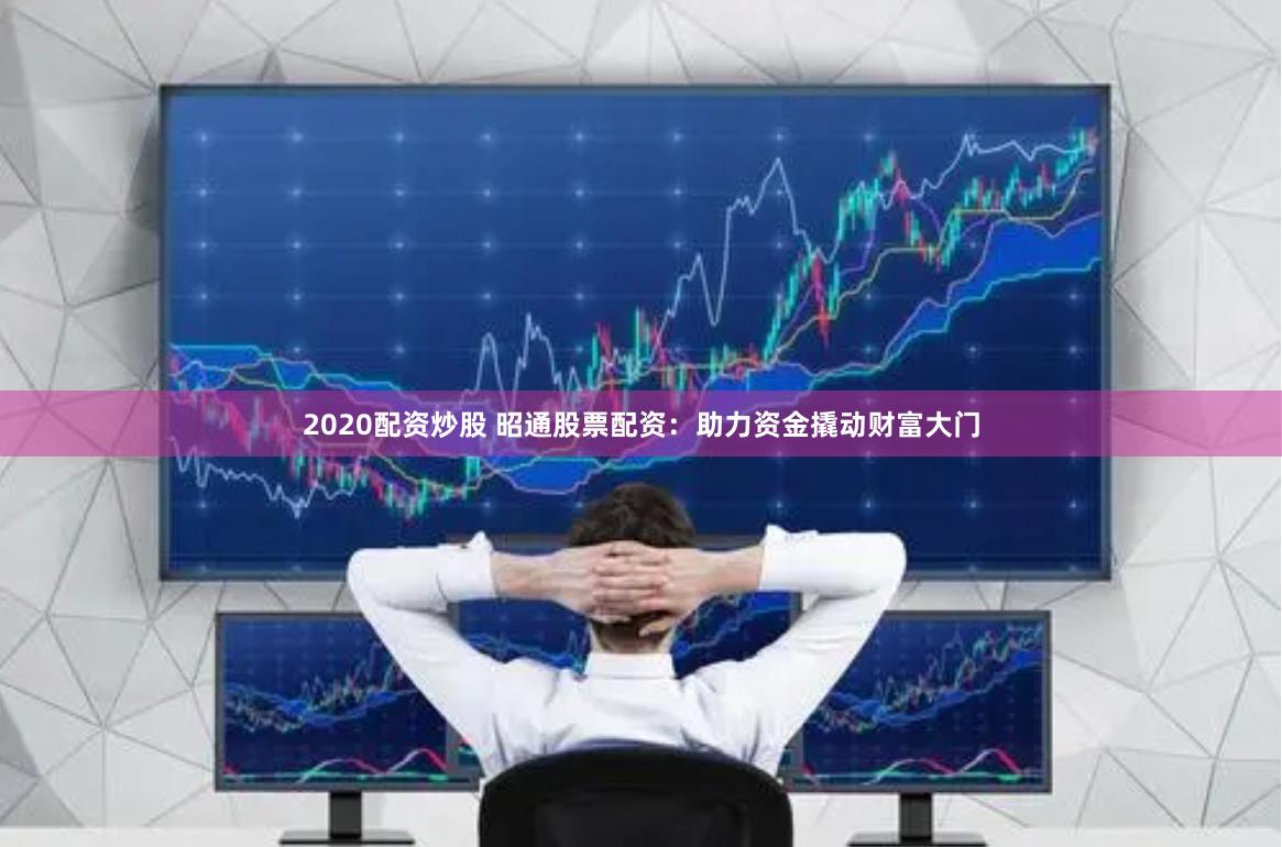 2020配资炒股 昭通股票配资：助力资金撬动财富大门