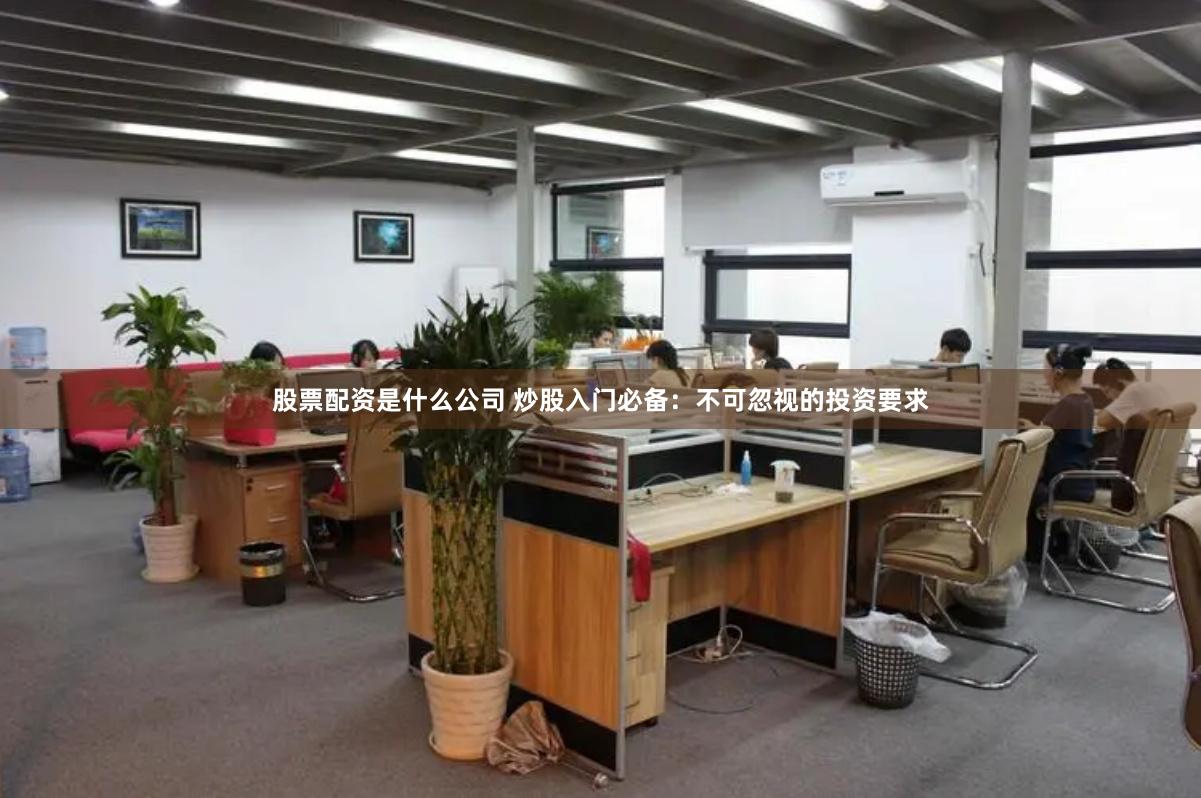 股票配资是什么公司 炒股入门必备：不可忽视的投资要求