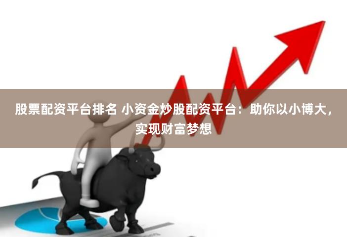 股票配资平台排名 小资金炒股配资平台：助你以小博大，实现财富梦想