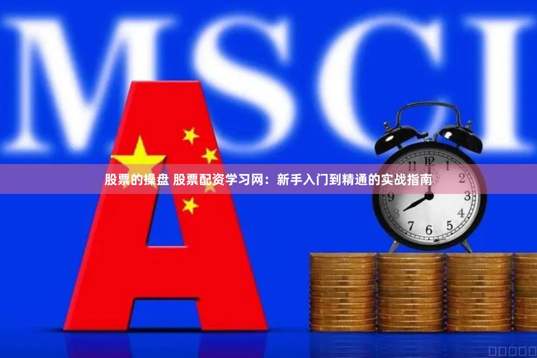 股票的操盘 股票配资学习网：新手入门到精通的实战指南