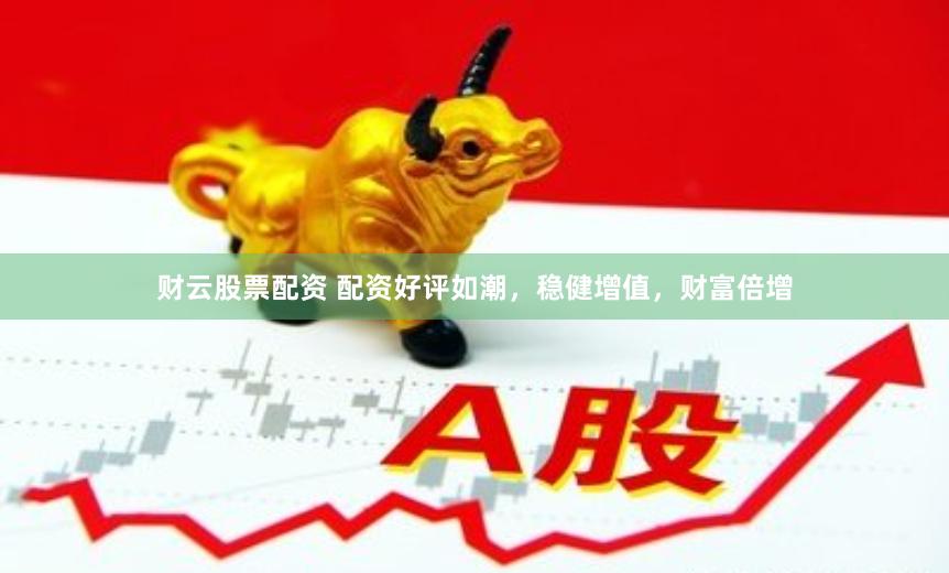 财云股票配资 配资好评如潮，稳健增值，财富倍增