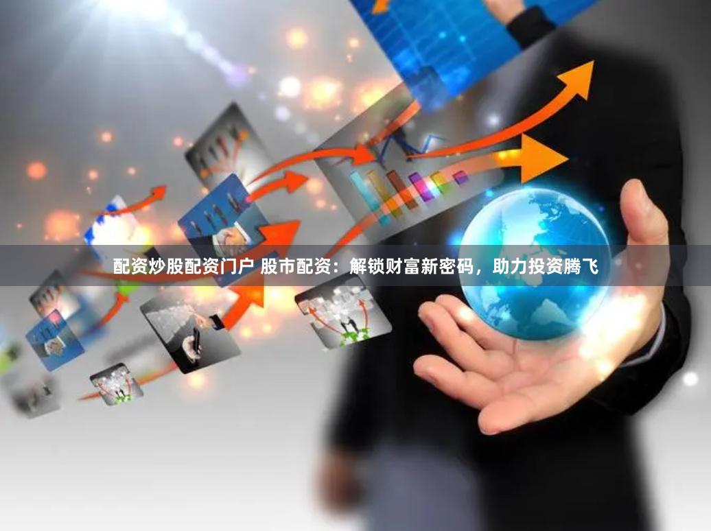 配资炒股配资门户 股市配资：解锁财富新密码，助力投资腾飞