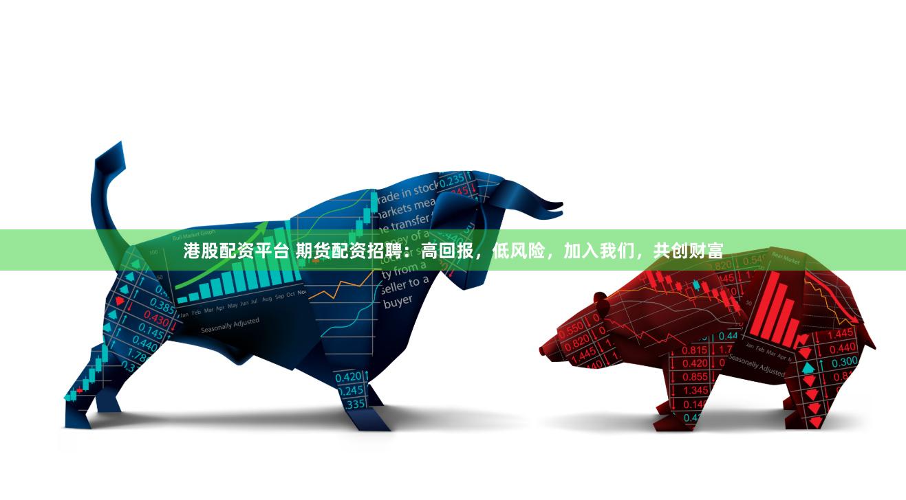 港股配资平台 期货配资招聘：高回报，低风险，加入我们，共创财富
