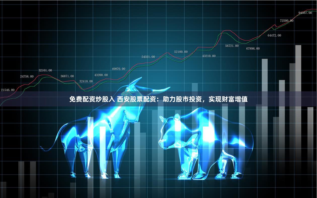 免费配资炒股入 西安股票配资：助力股市投资，实现财富增值