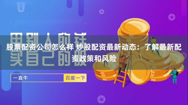 股票配资公司怎么样 炒股配资最新动态：了解最新配资政策和风险