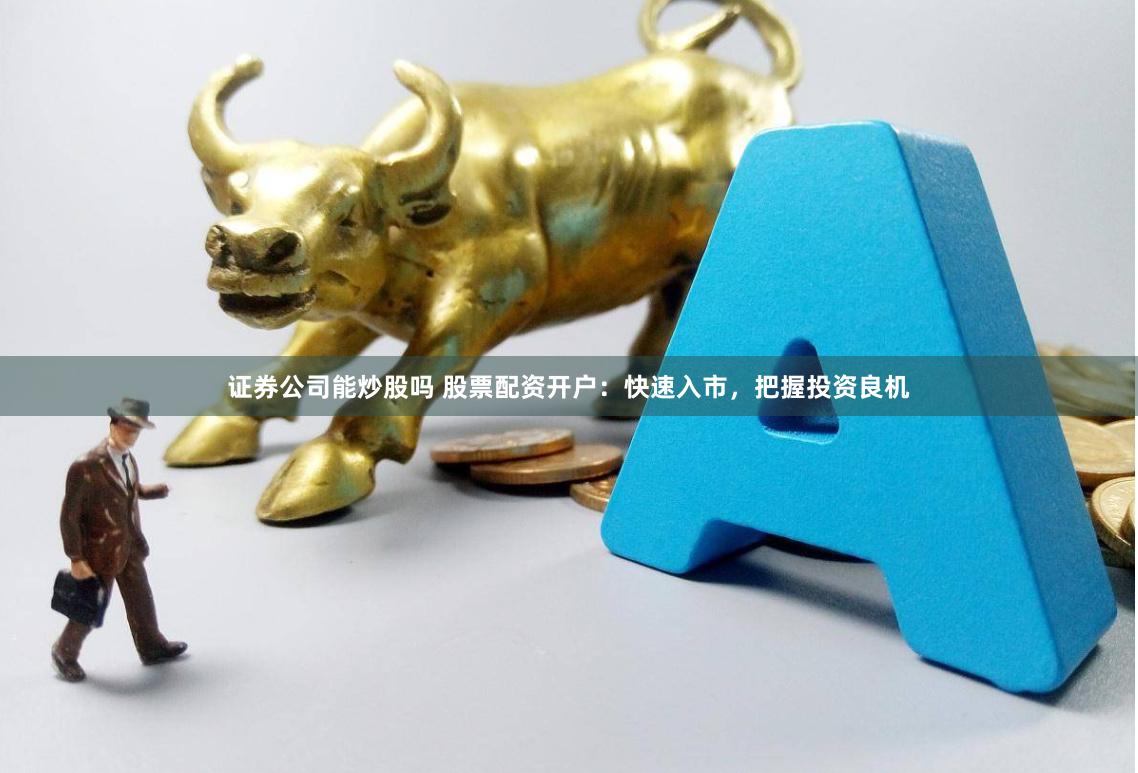 证券公司能炒股吗 股票配资开户：快速入市，把握投资良机