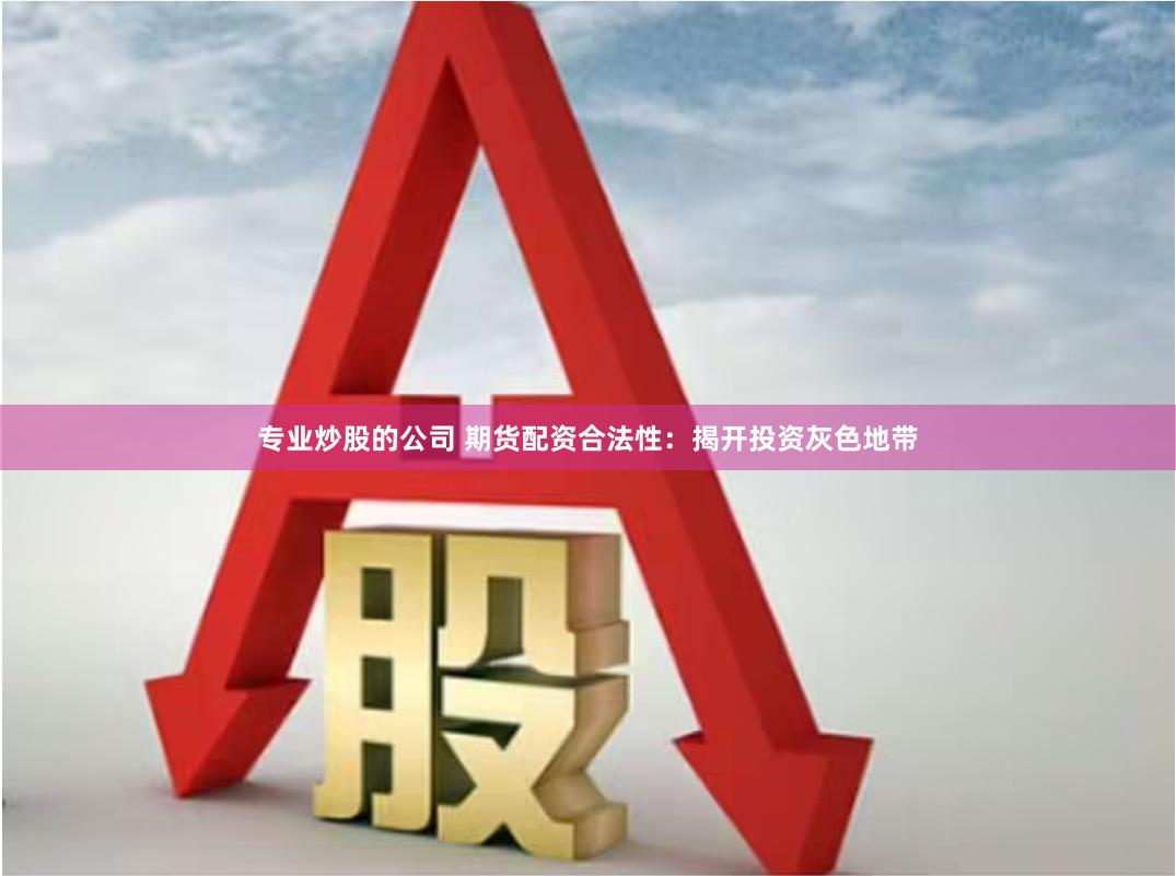 专业炒股的公司 期货配资合法性：揭开投资灰色地带