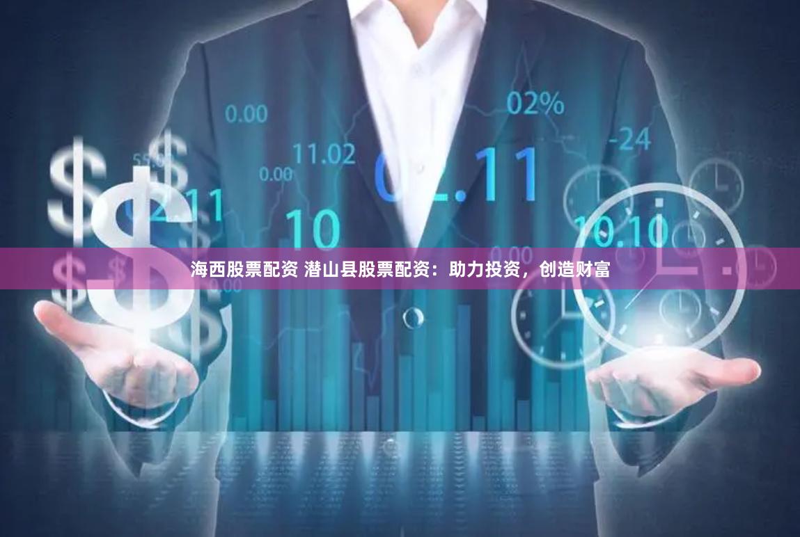 海西股票配资 潜山县股票配资：助力投资，创造财富