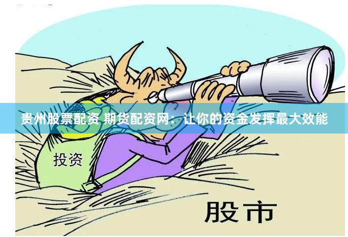 贵州股票配资 期货配资网：让你的资金发挥最大效能