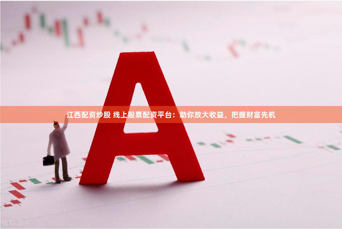 江西配资炒股 线上股票配资平台：助你放大收益，把握财富先机