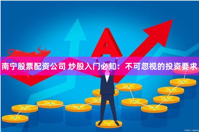 南宁股票配资公司 炒股入门必知：不可忽视的投资要求