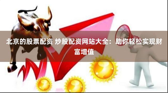 北京的股票配资 炒股配资网站大全：助你轻松实现财富增值
