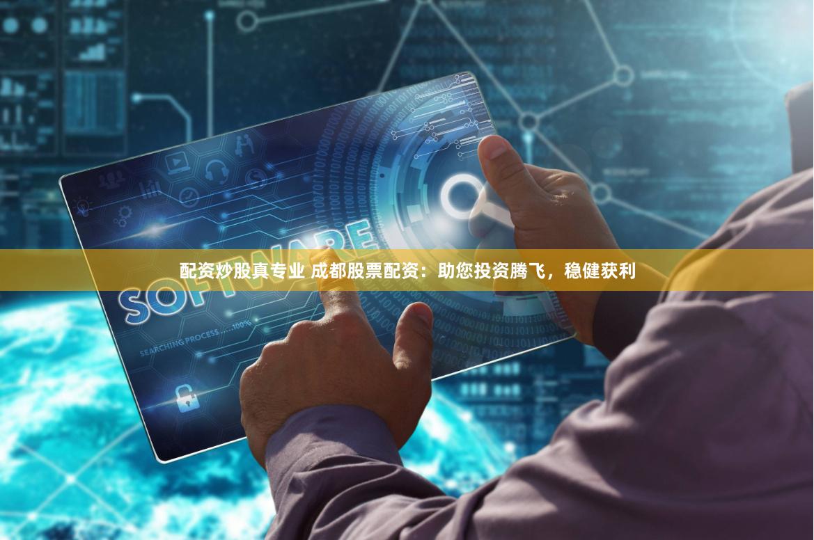 配资炒股真专业 成都股票配资：助您投资腾飞，稳健获利