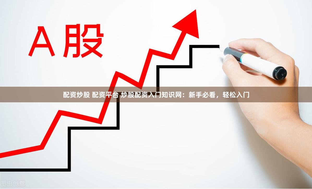 配资炒股 配资平台 炒股配资入门知识网：新手必看，轻松入门