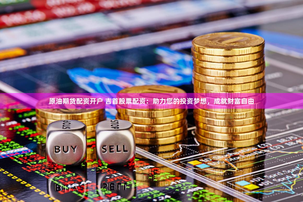原油期货配资开户 吉首股票配资：助力您的投资梦想，成就财富自由