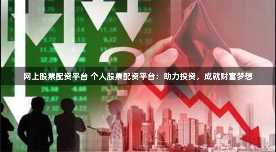 网上股票配资平台 个人股票配资平台：助力投资，成就财富梦想