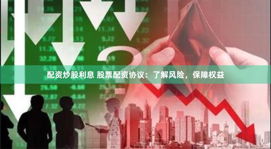 配资炒股利息 股票配资协议：了解风险，保障权益
