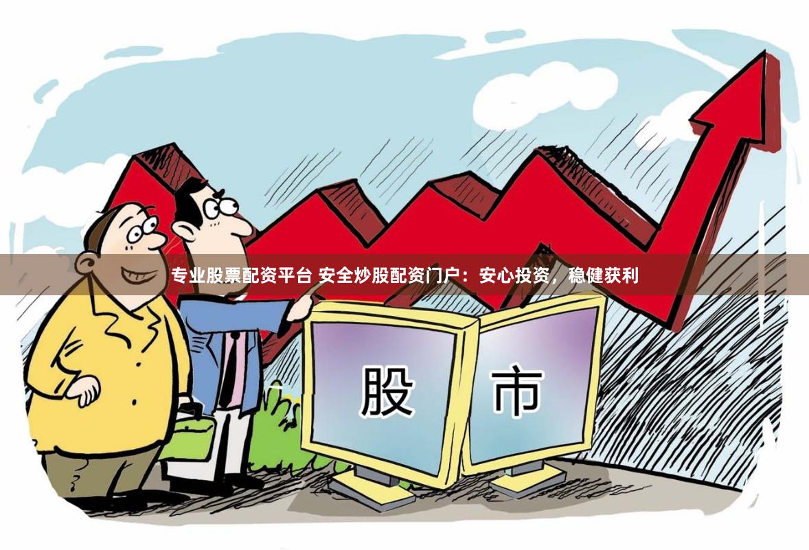 专业股票配资平台 安全炒股配资门户：安心投资，稳健获利