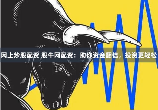 网上炒股配资 股牛网配资：助你资金翻倍，投资更轻松
