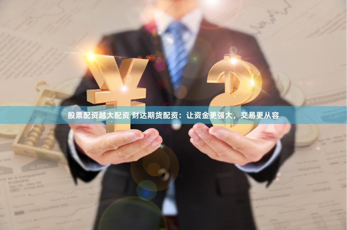 股票配资越大配资 财达期货配资：让资金更强大，交易更从容