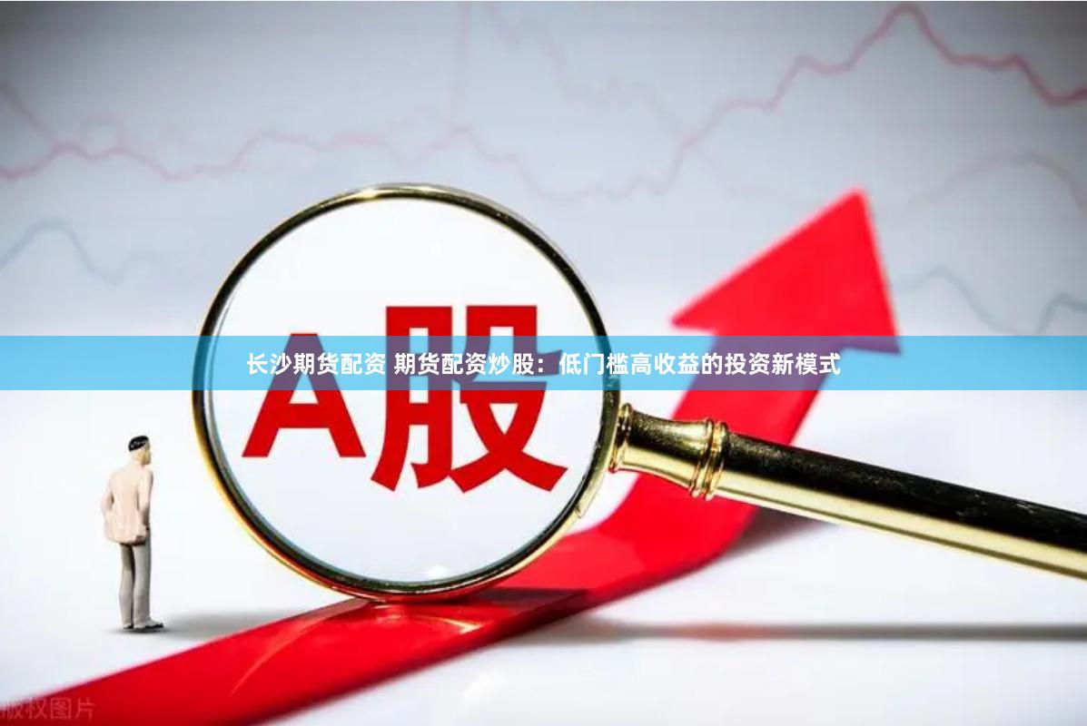 长沙期货配资 期货配资炒股：低门槛高收益的投资新模式