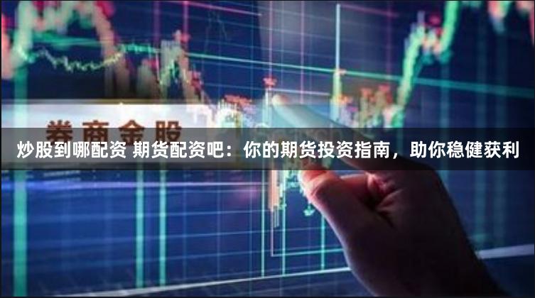 炒股到哪配资 期货配资吧：你的期货投资指南，助你稳健获利