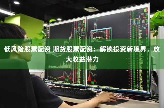 低风险股票配资 期货股票配资：解锁投资新境界，放大收益潜力