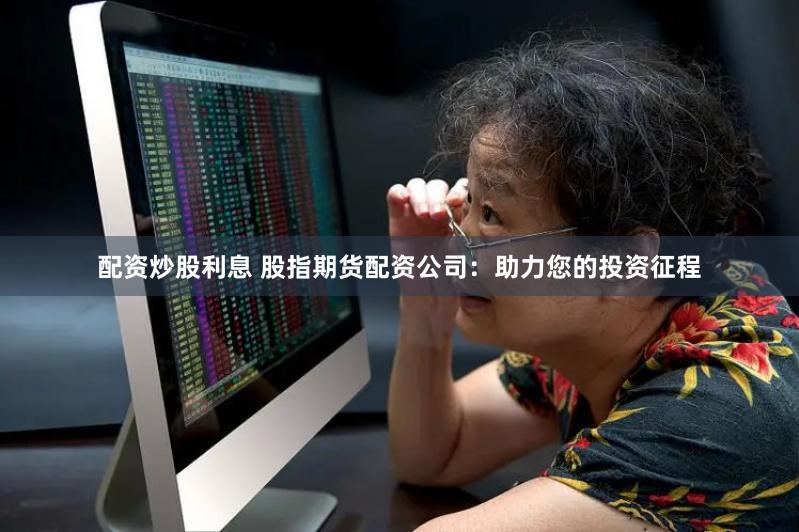 配资炒股利息 股指期货配资公司：助力您的投资征程