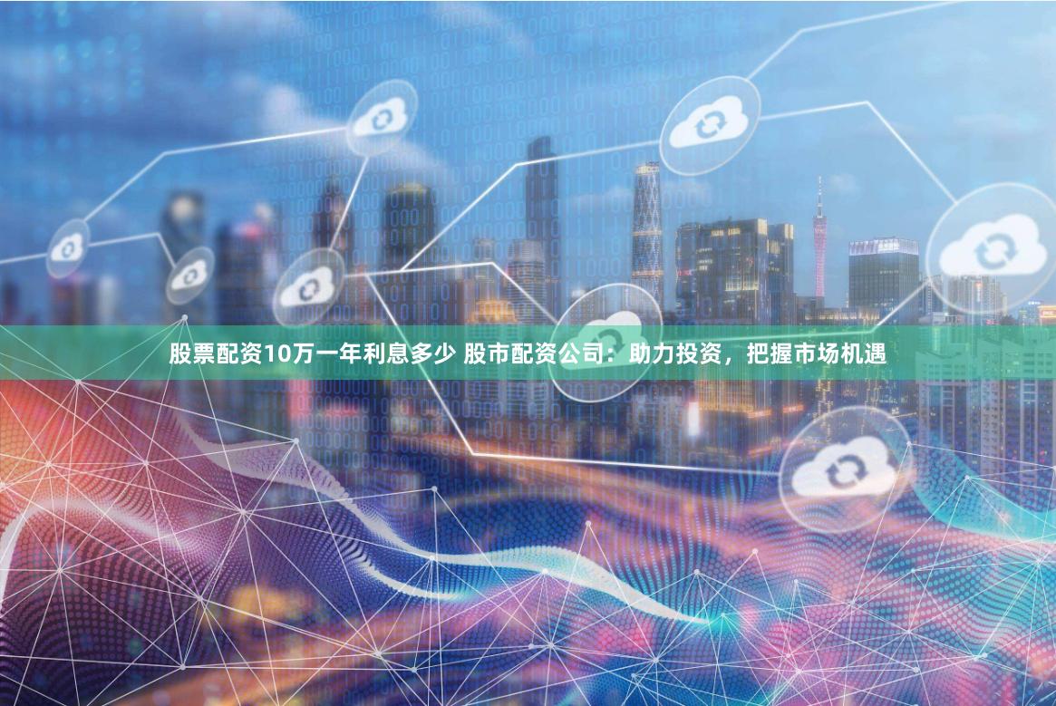 股票配资10万一年利息多少 股市配资公司：助力投资，把握市场机遇