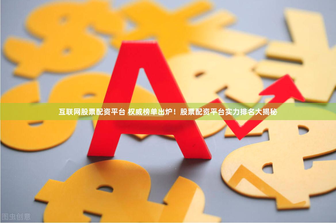 互联网股票配资平台 权威榜单出炉！股票配资平台实力排名大揭秘