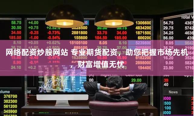 网络配资炒股网站 专业期货配资，助您把握市场先机，财富增值无忧