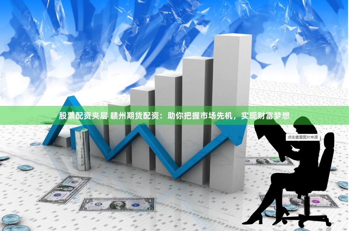 股票配资夹层 赣州期货配资：助你把握市场先机，实现财富梦想